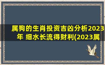 属狗的生肖投资吉凶分析2023年 细水长流得财利(2023属狗投资吉凶分析：细水长流获利，这些领域值得关注！)